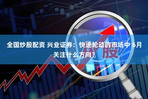 全国炒股配资 兴业证券：快速轮动的市场中 6月关注什么方向？