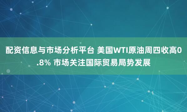 配资信息与市场分析平台 美国WTI原油周四收高0.8% 市场关注国际贸易局势发展