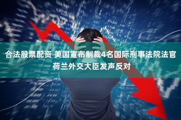 合法股票配资 美国宣布制裁4名国际刑事法院法官 荷兰外交大臣发声反对