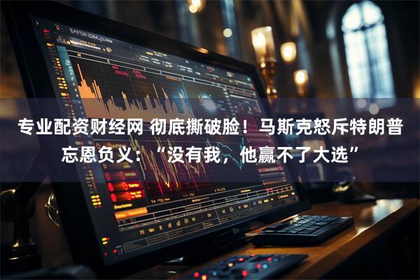 专业配资财经网 彻底撕破脸！马斯克怒斥特朗普忘恩负义：“没有我，他赢不了大选”