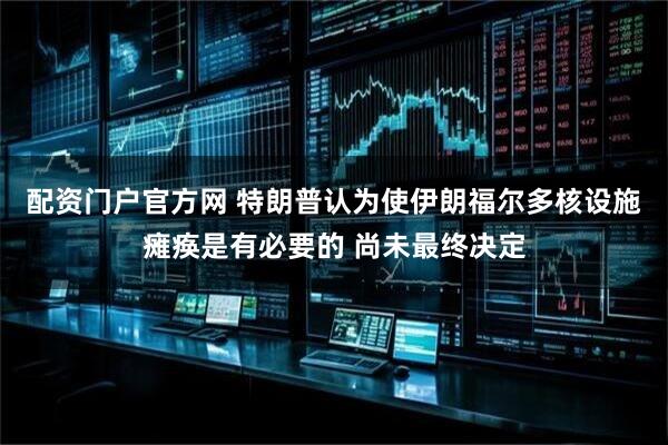 配资门户官方网 特朗普认为使伊朗福尔多核设施瘫痪是有必要的 尚未最终决定