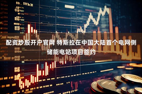 配资炒股开户官网 特斯拉在中国大陆首个电网侧储能电站项目签约