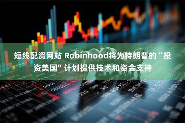 短线配资网站 Robinhood将为特朗普的“投资美国”计划提供技术和资金支持