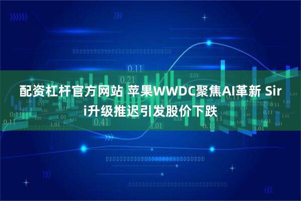 配资杠杆官方网站 苹果WWDC聚焦AI革新 Siri升级推迟引发股价下跌