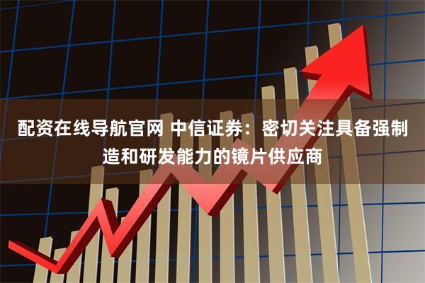 配资在线导航官网 中信证券：密切关注具备强制造和研发能力的镜片供应商