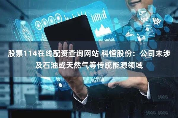 股票114在线配资查询网站 科恒股份：公司未涉及石油或天然气等传统能源领域
