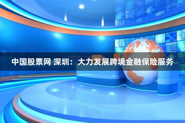 中国股票网 深圳：大力发展跨境金融保险服务