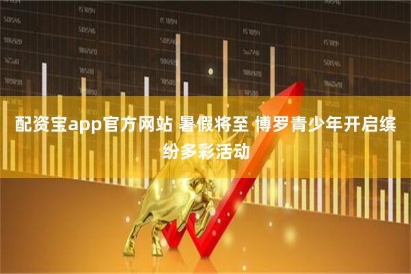 配资宝app官方网站 暑假将至 博罗青少年开启缤纷多彩活动