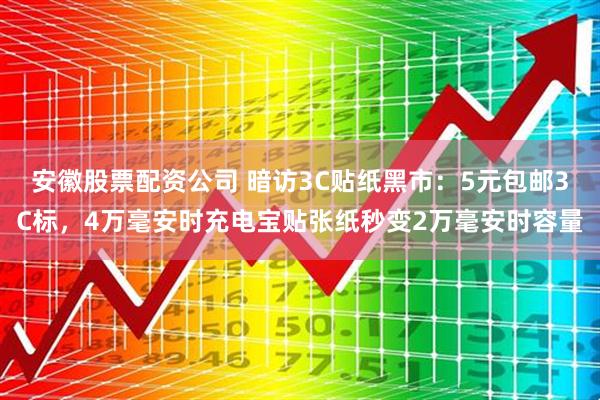 安徽股票配资公司 暗访3C贴纸黑市：5元包邮3C标，4万毫安时充电宝贴张纸秒变2万毫安时容量