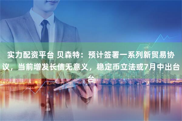 实力配资平台 贝森特：预计签署一系列新贸易协议，当前增发长债无意义，稳定币立法或7月中出台