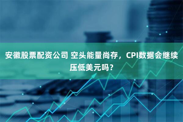 安徽股票配资公司 空头能量尚存，CPI数据会继续压低美元吗？