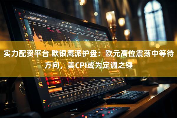 实力配资平台 欧银鹰派护盘：欧元高位震荡中等待方向，美CPI或为定调之锤
