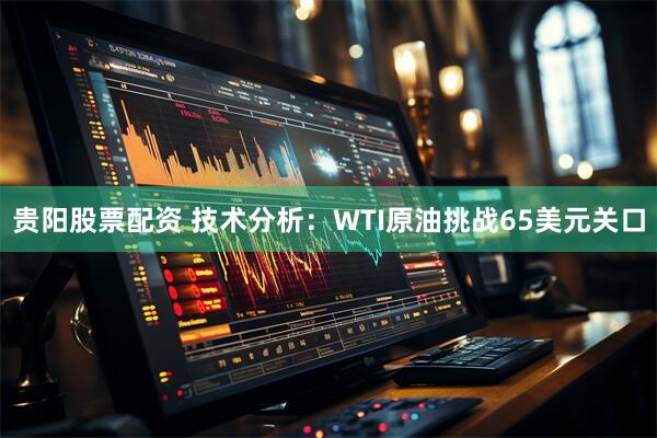 贵阳股票配资 技术分析：WTI原油挑战65美元关口