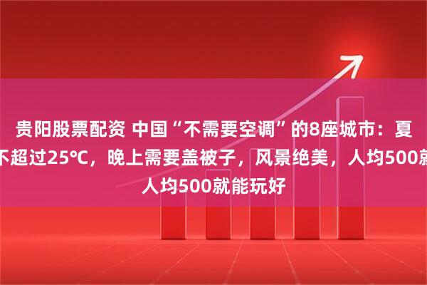 贵阳股票配资 中国“不需要空调”的8座城市：夏季均温不超过25℃，晚上需要盖被子，风景绝美，人均500就能玩好