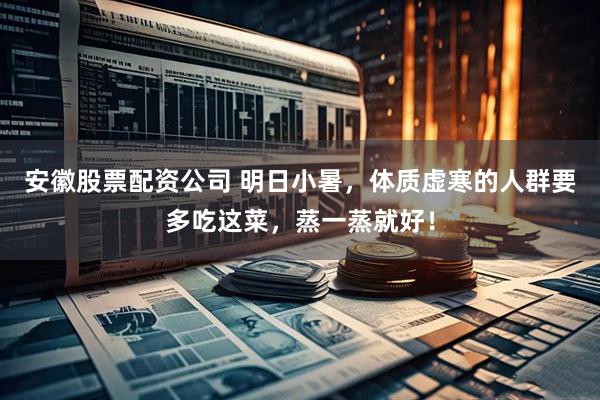 安徽股票配资公司 明日小暑，体质虚寒的人群要多吃这菜，蒸一蒸就好！