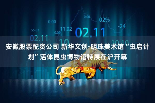 安徽股票配资公司 新华文创·明珠美术馆“虫启计划”活体昆虫博物馆特展在沪开幕