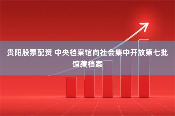 贵阳股票配资 中央档案馆向社会集中开放第七批馆藏档案