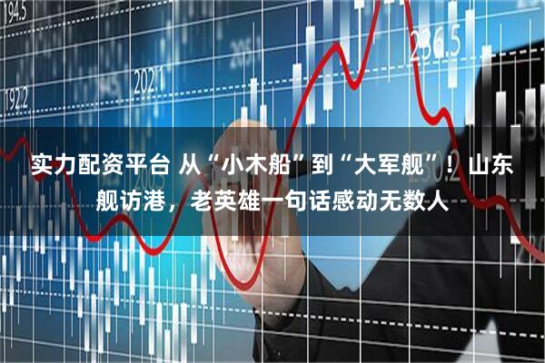 实力配资平台 从“小木船”到“大军舰”！山东舰访港，老英雄一句话感动无数人