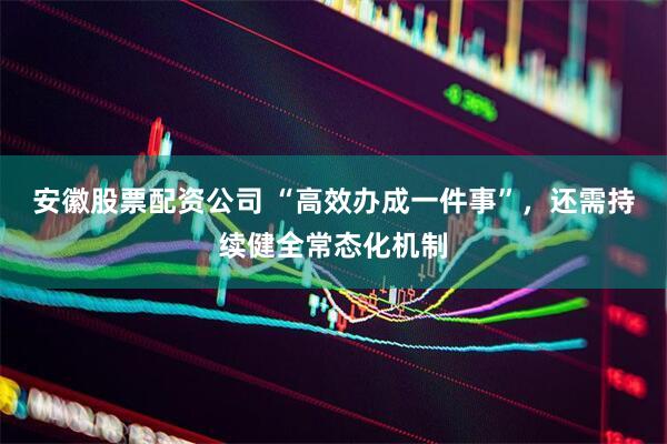 安徽股票配资公司 “高效办成一件事”，还需持续健全常态化机制