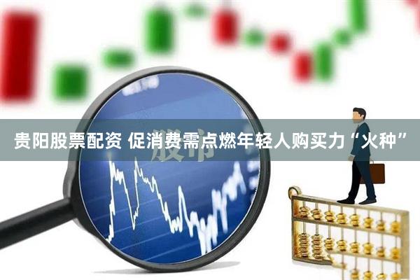 贵阳股票配资 促消费需点燃年轻人购买力“火种”