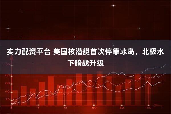 实力配资平台 美国核潜艇首次停靠冰岛，北极水下暗战升级