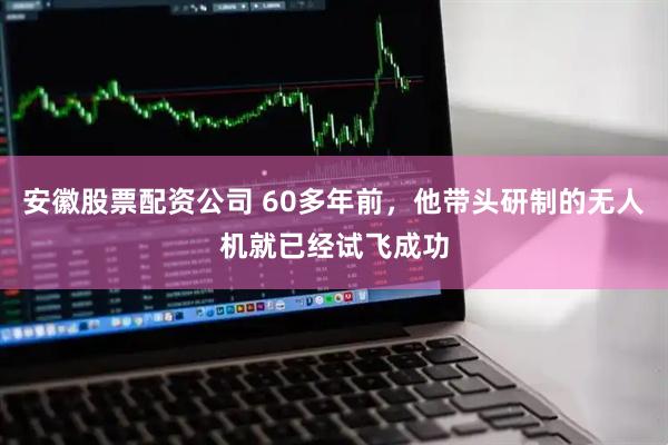 安徽股票配资公司 60多年前，他带头研制的无人机就已经试飞成功