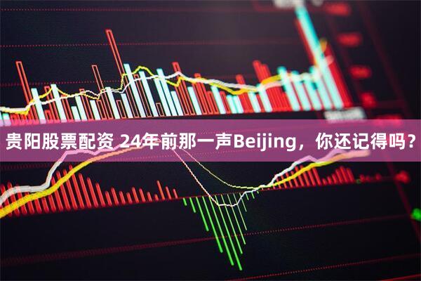 贵阳股票配资 24年前那一声Beijing，你还记得吗？