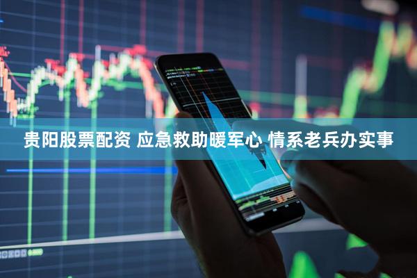 贵阳股票配资 应急救助暖军心 情系老兵办实事