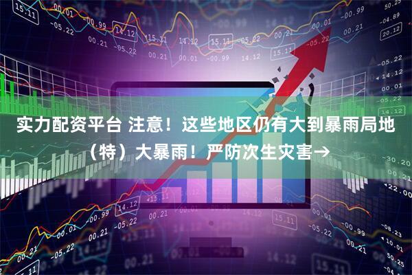 实力配资平台 注意！这些地区仍有大到暴雨局地（特）大暴雨！严防次生灾害→
