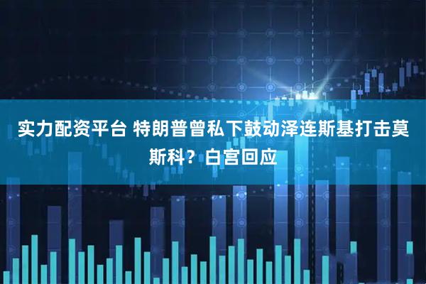 实力配资平台 特朗普曾私下鼓动泽连斯基打击莫斯科？白宫回应