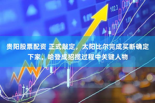 贵阳股票配资 正式敲定，太阳比尔完成买断确定下家，哈登成招揽过程中关键人物
