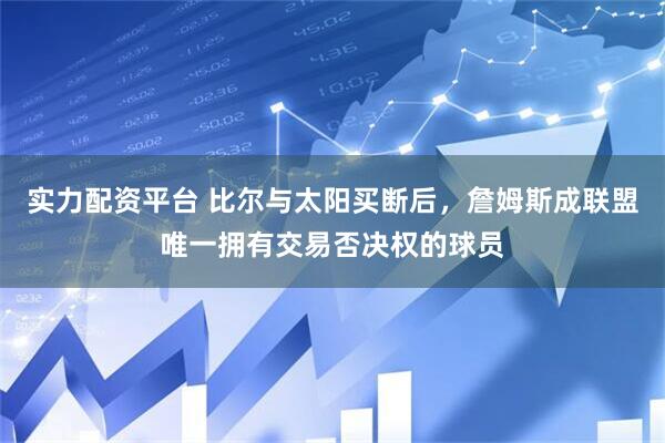实力配资平台 比尔与太阳买断后，詹姆斯成联盟唯一拥有交易否决权的球员
