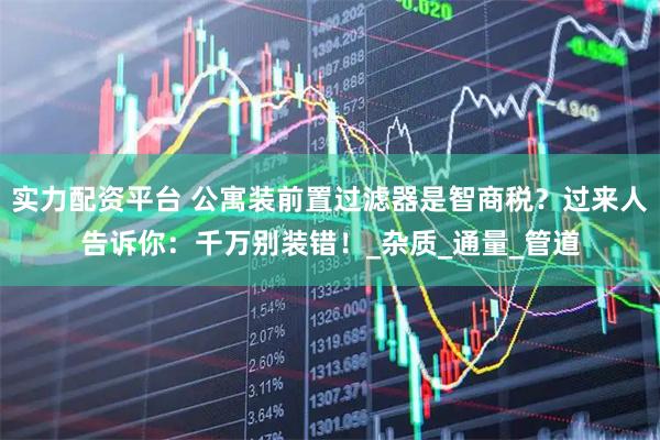 实力配资平台 公寓装前置过滤器是智商税？过来人告诉你：千万别装错！_杂质_通量_管道