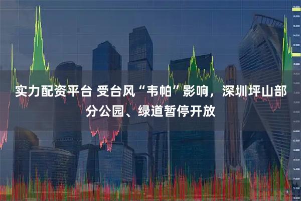 实力配资平台 受台风“韦帕”影响，深圳坪山部分公园、绿道暂停开放