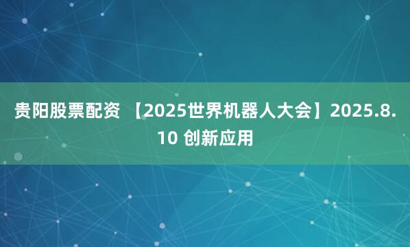 贵阳股票配资 【2025世界机器人大会】2025.8.10 创新应用