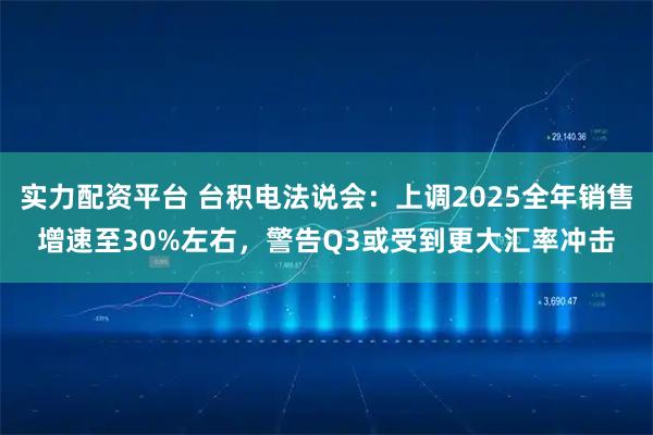 实力配资平台 台积电法说会：上调2025全年销售增速至30%左右，警告Q3或受到更大汇率冲击