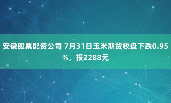 安徽股票配资公司 7月31日玉米期货收盘下跌0.95%，报2288元