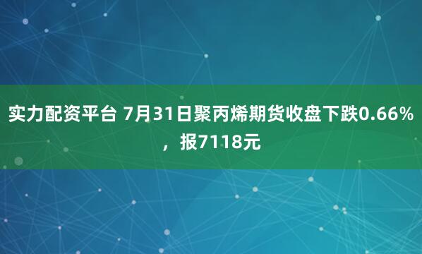 实力配资平台 7月31日聚丙烯期货收盘下跌0.66%，报7118元