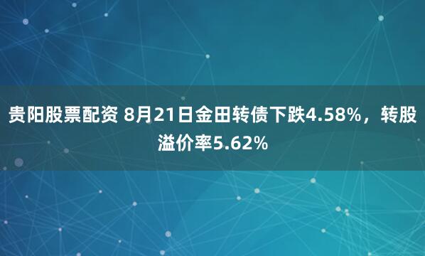 贵阳股票配资 8月21日金田转债下跌4.58%，转股溢价率5.62%