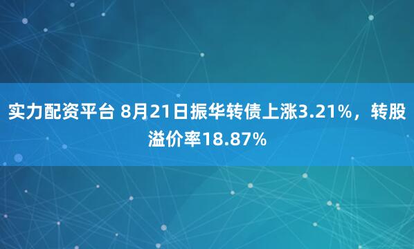 实力配资平台 8月21日振华转债上涨3.21%，转股溢价率18.87%