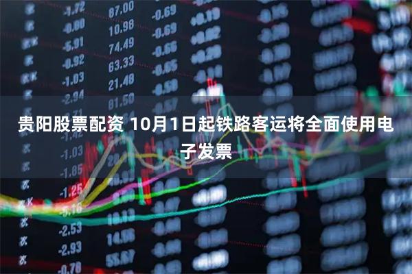 贵阳股票配资 10月1日起铁路客运将全面使用电子发票