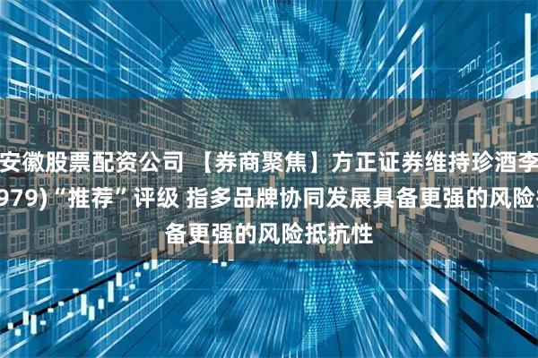 安徽股票配资公司 【券商聚焦】方正证券维持珍酒李渡(06979)“推荐”评级 指多品牌协同发展具备更强的风险抵抗性