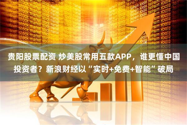 贵阳股票配资 炒美股常用五款APP，谁更懂中国投资者？新浪财经以“实时+免费+智能”破局