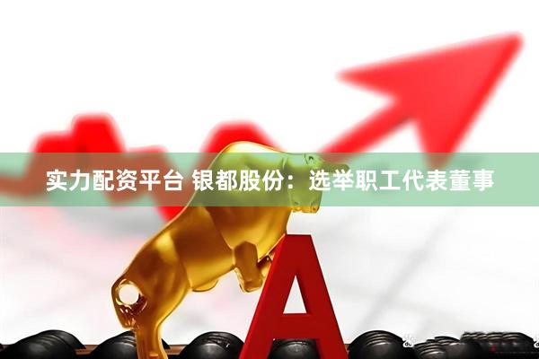 实力配资平台 银都股份：选举职工代表董事