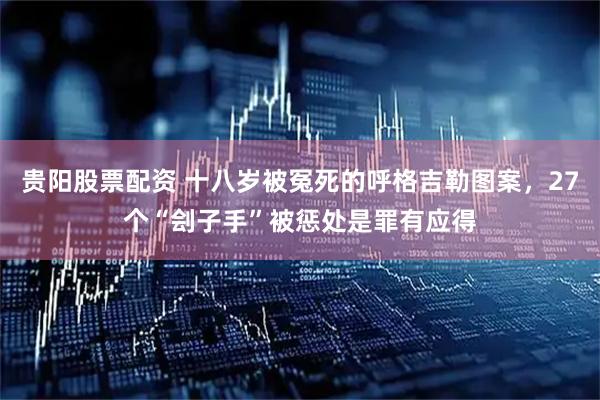 贵阳股票配资 十八岁被冤死的呼格吉勒图案，27个“刽子手”被惩处是罪有应得