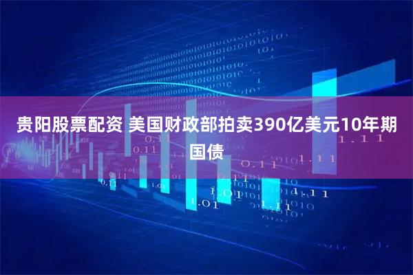 贵阳股票配资 美国财政部拍卖390亿美元10年期国债