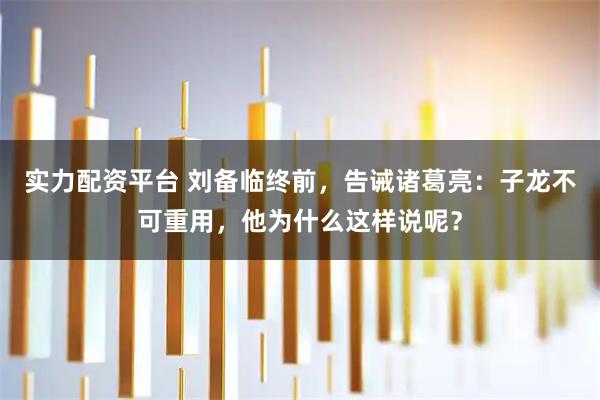 实力配资平台 刘备临终前，告诫诸葛亮：子龙不可重用，他为什么这样说呢？