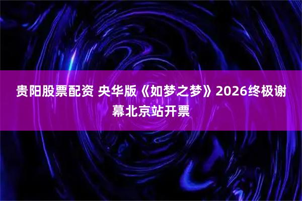 贵阳股票配资 央华版《如梦之梦》2026终极谢幕北京站开票