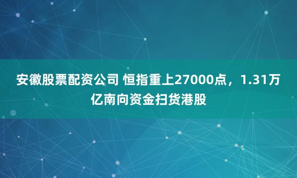 安徽股票配资公司 恒指重上27000点，1.31万亿南向资金扫货港股