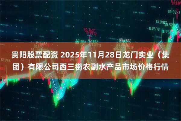 贵阳股票配资 2025年11月28日龙门实业（集团）有限公司西三街农副水产品市场价格行情